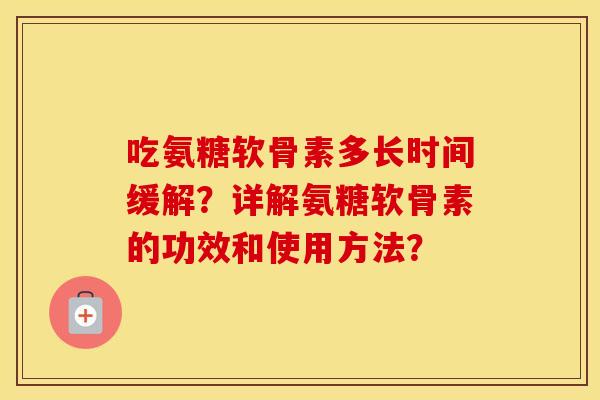 吃氨糖软骨素多长时间缓解?详解氨糖软骨素的功效和使用方法? 吃氨糖软骨素多长时间缓解?详解氨糖软骨素的功效和使用方法?