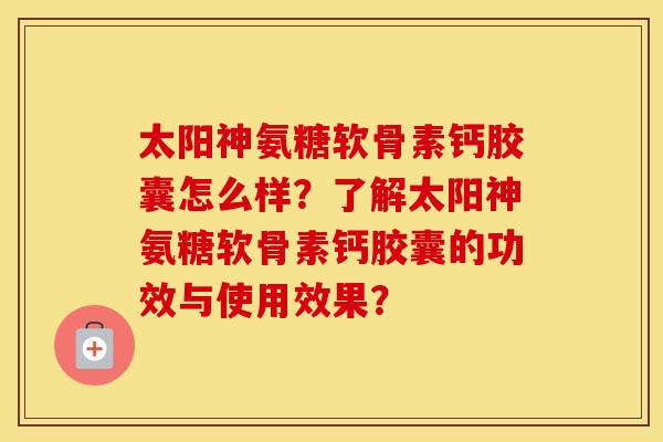 太阳神氨糖软骨素钙胶囊怎么样?了解太阳神氨糖软骨素钙胶囊的功效与使用效果? 太阳神氨糖软骨素钙胶囊怎么样?了解太阳神氨糖软骨素钙胶囊的功效与使用效果?