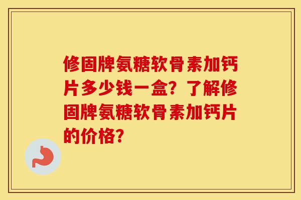 修固牌氨糖软骨素加钙片多少钱一盒?了解修固牌氨糖软骨素加钙片的价格? 修固牌氨糖软骨素加钙片多少钱一盒?了解修固牌氨糖软骨素加钙片的价格?