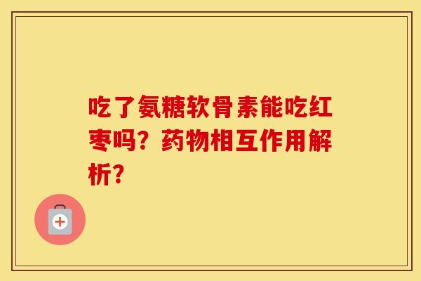 吃了氨糖软骨素能吃红枣吗？相互作用解析？
