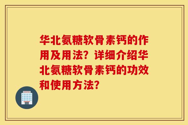 华北氨糖软骨素钙的作用及用法?详细介绍华北氨糖软骨素钙的功效和使用方法? 华北氨糖软骨素钙的作用及用法?详细介绍华北氨糖软骨素钙的功效和使用方法?