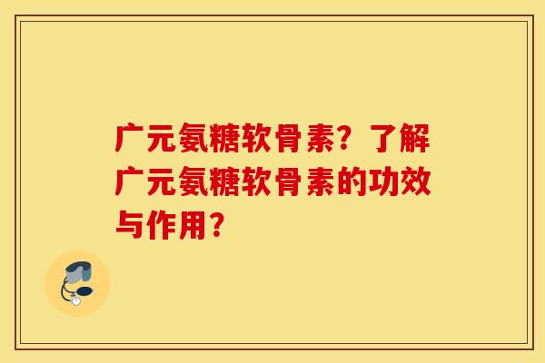 广元氨糖软骨素？了解广元氨糖软骨素的功效与作用？