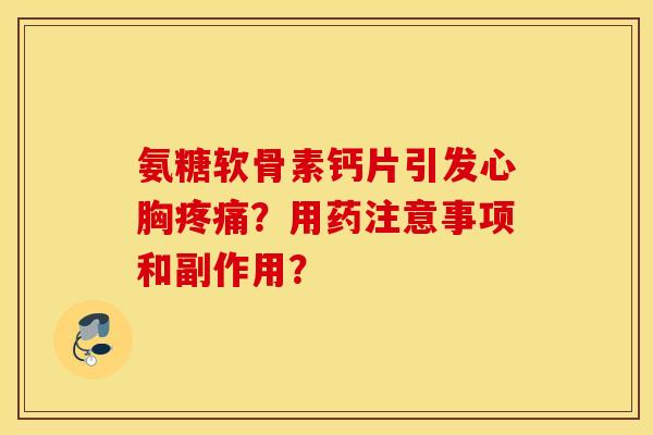 氨糖软骨素钙片引发心胸?用药注意事项和副作用? 氨糖软骨素钙片引发心胸?用药注意事项和副作用?
