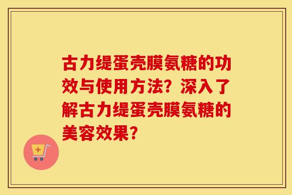 古力缇蛋壳膜氨糖的功效与使用方法？深入了解古力缇蛋壳膜氨糖的美容效果？
