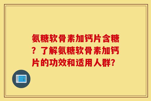 氨糖软骨素加钙片含糖？了解氨糖软骨素加钙片的功效和适用人群？