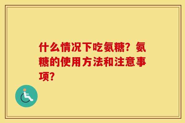 什么情况下吃氨糖？氨糖的使用方法和注意事项？