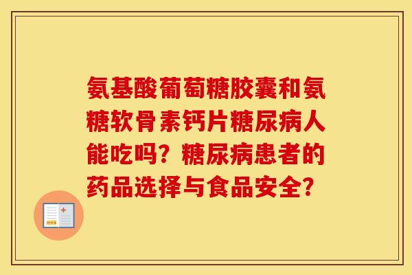 氨基酸葡萄糖胶囊和氨糖软骨素钙片人能吃吗？患者的药品选择与食品安全？