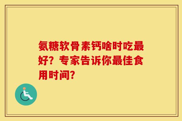 氨糖软骨素钙啥时吃好？专家告诉你佳食用时间？