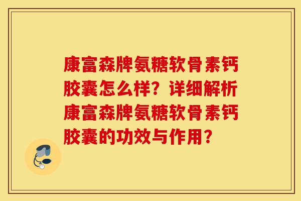 康富森牌氨糖软骨素钙胶囊怎么样?详细解析康富森牌氨糖软骨素钙胶囊的功效与作用? 康富森牌氨糖软骨素钙胶囊怎么样?详细解析康富森牌氨糖软骨素钙胶囊的功效与作用?