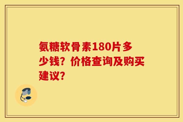 氨糖软骨素180片多少钱?价格查询及购买建议? 氨糖软骨素180片多少钱?价格查询及购买建议?