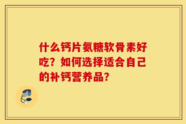 什么钙片氨糖软骨素好吃?如何选择适合自己的补钙营养品? 什么钙片氨糖软骨素好吃?如何选择适合自己的补钙营养品?