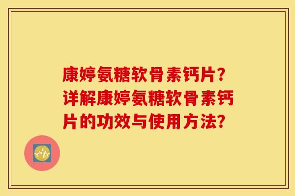 康婷氨糖软骨素钙片？详解康婷氨糖软骨素钙片的功效与使用方法？
