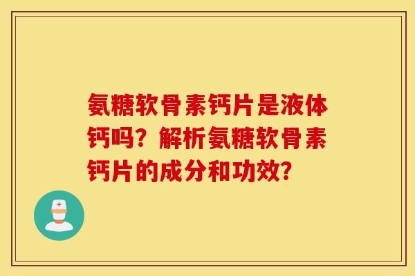 氨糖软骨素钙片是液体钙吗?解析氨糖软骨素钙片的成分和功效? 氨糖软骨素钙片是液体钙吗?解析氨糖软骨素钙片的成分和功效?