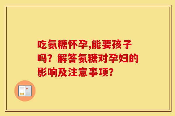 吃氨糖怀孕,能要孩子吗?解答氨糖对孕妇的影响及注意事项? 吃氨糖怀孕,能要孩子吗?解答氨糖对孕妇的影响及注意事项?