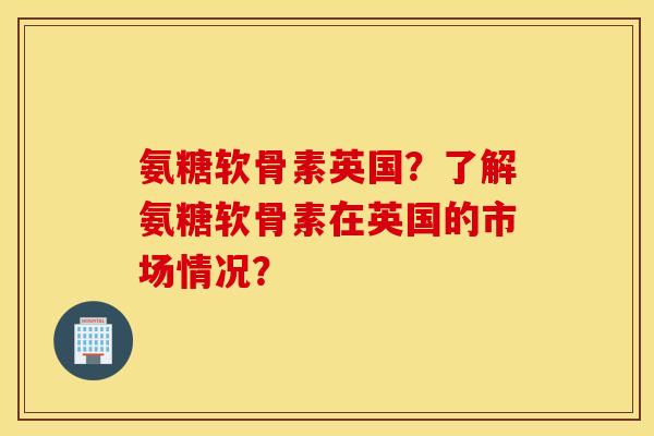 氨糖软骨素英国?了解氨糖软骨素在英国的市场情况? 氨糖软骨素英国?了解氨糖软骨素在英国的市场情况?