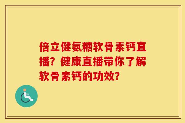 倍立健氨糖软骨素钙直播？健康直播带你了解软骨素钙的功效？