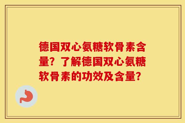 德国双心氨糖软骨素含量?了解德国双心氨糖软骨素的功效及含量? 德国双心氨糖软骨素含量?了解德国双心氨糖软骨素的功效及含量?
