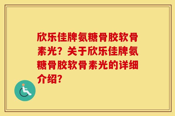 欣乐佳牌氨糖骨胶软骨素光?关于欣乐佳牌氨糖骨胶软骨素光的详细介绍? 欣乐佳牌氨糖骨胶软骨素光?关于欣乐佳牌氨糖骨胶软骨素光的详细介绍?