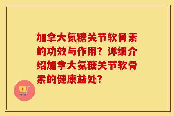 加拿大氨糖关节软骨素的功效与作用?详细介绍加拿大氨糖关节软骨素的健康益处? 加拿大氨糖关节软骨素的功效与作用?详细介绍加拿大氨糖关节软骨素的健康益处?