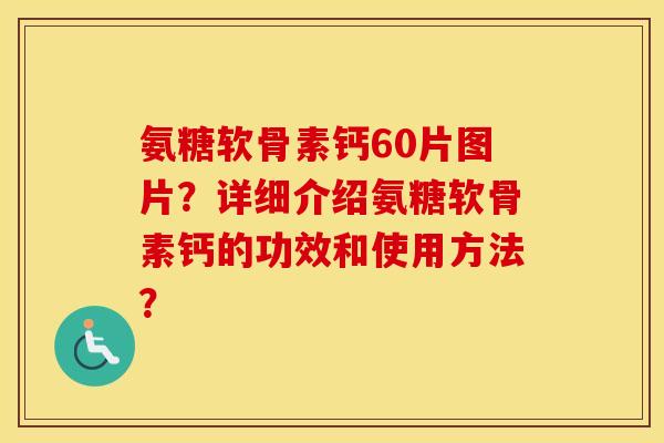氨糖软骨素钙60片图片?详细介绍氨糖软骨素钙的功效和使用方法? 氨糖软骨素钙60片图片?详细介绍氨糖软骨素钙的功效和使用方法?