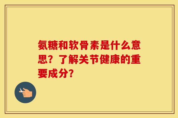 氨糖和软骨素是什么意思?了解关节健康的重要成分? 氨糖和软骨素是什么意思?了解关节健康的重要成分?