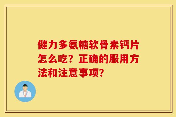 健力多氨糖软骨素钙片怎么吃?正确的服用方法和注意事项? 健力多氨糖软骨素钙片怎么吃?正确的服用方法和注意事项?