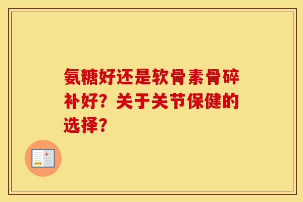 氨糖好还是软骨素骨碎补好？关于关节保健的选择？