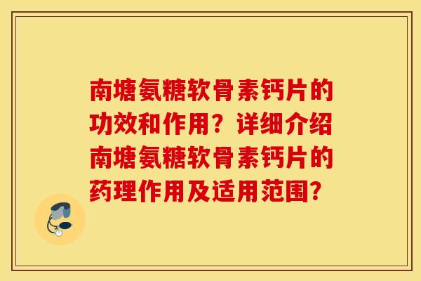 南塘氨糖软骨素钙片的功效和作用?详细介绍南塘氨糖软骨素钙片的药理作用及适用范围? 南塘氨糖软骨素钙片的功效和作用?详细介绍南塘氨糖软骨素钙片的药理作用及适用范围?