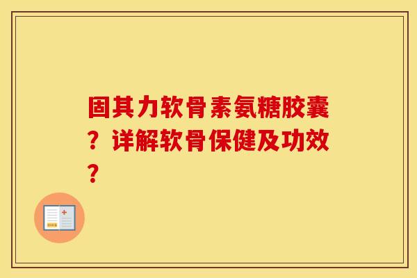 固其力软骨素氨糖胶囊？详解软骨保健及功效？