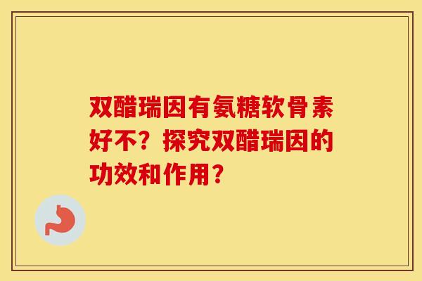 双醋瑞因有氨糖软骨素好不？探究双醋瑞因的功效和作用？