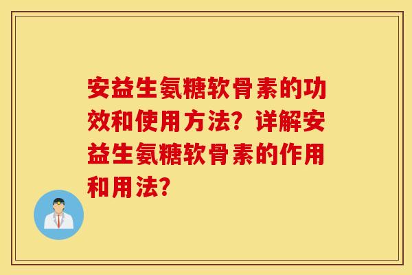 安益生氨糖软骨素的功效和使用方法?详解安益生氨糖软骨素的作用和用法? 安益生氨糖软骨素的功效和使用方法?详解安益生氨糖软骨素的作用和用法?