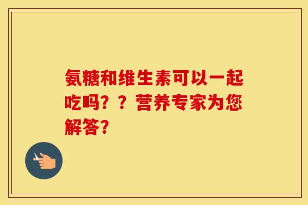 氨糖和维生素可以一起吃吗？？营养专家为您解答？