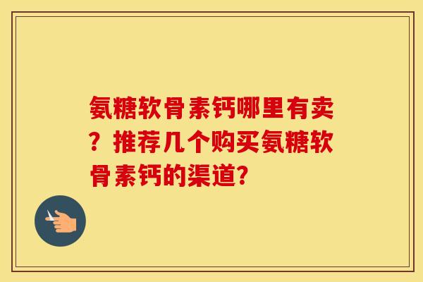 氨糖软骨素钙哪里有卖?推荐几个购买氨糖软骨素钙的渠道? 氨糖软骨素钙哪里有卖?推荐几个购买氨糖软骨素钙的渠道?
