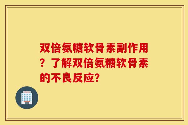 双倍氨糖软骨素副作用？了解双倍氨糖软骨素的不良反应？