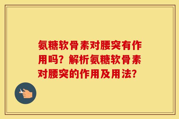 氨糖软骨素对腰突有作用吗？解析氨糖软骨素对腰突的作用及用法？