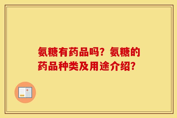 氨糖有药品吗?氨糖的药品种类及用途介绍? 氨糖有药品吗?氨糖的药品种类及用途介绍?