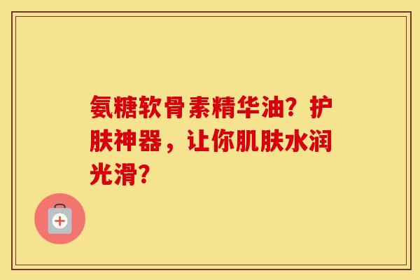 氨糖软骨素精华油？护肤神器，让你水润光滑？