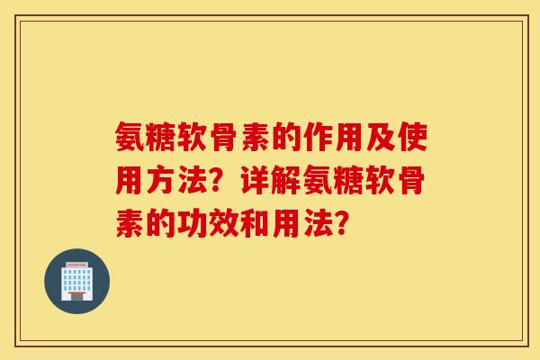 氨糖软骨素的作用及使用方法？详解氨糖软骨素的功效和用法？
