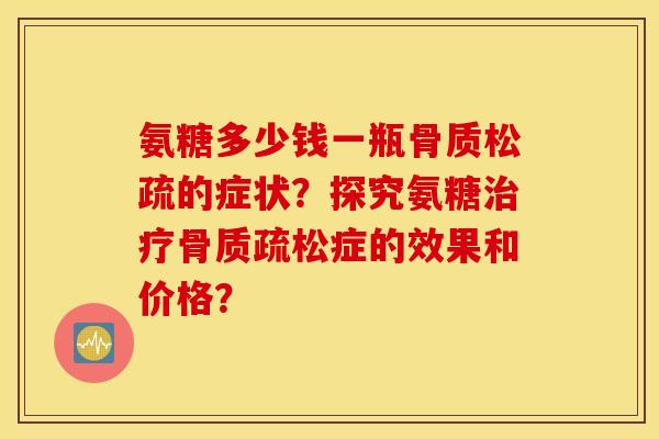 氨糖多少钱一瓶骨质松疏的症状?探究氨糖症的效果和价格? 氨糖多少钱一瓶骨质松疏的症状?探究氨糖症的效果和价格?