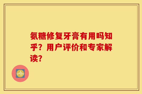 氨糖修复牙膏有用吗知乎?用户评价和专家解读? 氨糖修复牙膏有用吗知乎?用户评价和专家解读?