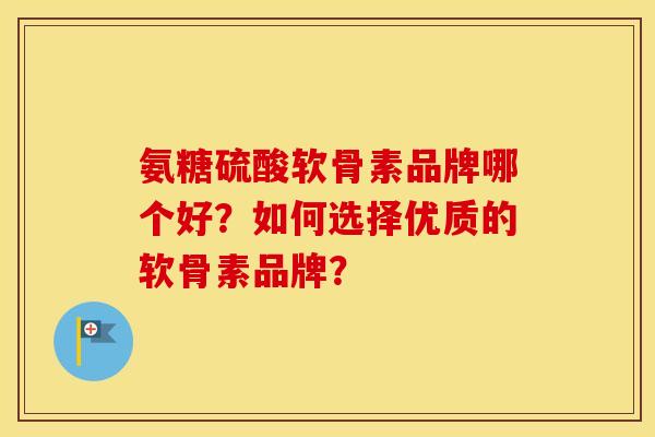 氨糖硫酸软骨素品牌哪个好？如何选择优质的软骨素品牌？