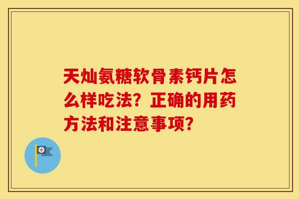 天灿氨糖软骨素钙片怎么样吃法?正确的用药方法和注意事项? 天灿氨糖软骨素钙片怎么样吃法?正确的用药方法和注意事项?