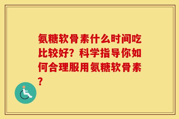 氨糖软骨素什么时间吃比较好?科学指导你如何合理服用氨糖软骨素? 氨糖软骨素什么时间吃比较好?科学指导你如何合理服用氨糖软骨素?