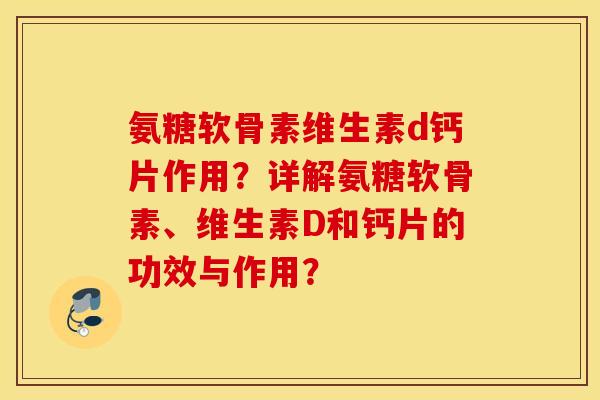 氨糖软骨素维生素d钙片作用？详解氨糖软骨素、维生素D和钙片的功效与作用？