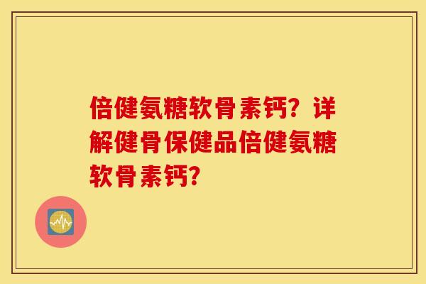 倍健氨糖软骨素钙?详解健骨保健品倍健氨糖软骨素钙? 倍健氨糖软骨素钙?详解健骨保健品倍健氨糖软骨素钙?