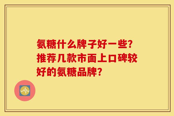 氨糖什么牌子好一些？推荐几款市面上口碑较好的氨糖品牌？