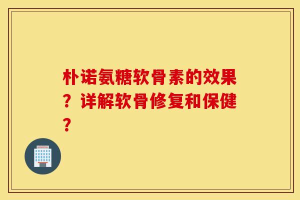 朴诺氨糖软骨素的效果?详解软骨修复和保健? 朴诺氨糖软骨素的效果?详解软骨修复和保健?