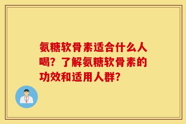 氨糖软骨素适合什么人喝?了解氨糖软骨素的功效和适用人群? 氨糖软骨素适合什么人喝?了解氨糖软骨素的功效和适用人群?