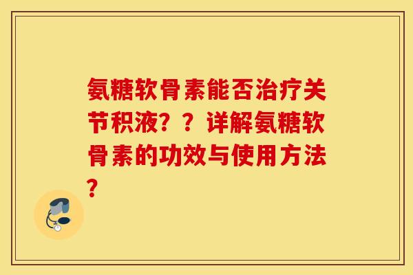 氨糖软骨素能否关节积液??详解氨糖软骨素的功效与使用方法? 氨糖软骨素能否关节积液??详解氨糖软骨素的功效与使用方法?