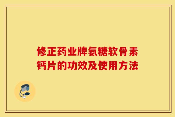 修正药业牌氨糖软骨素钙片的功效及使用方法 修正药业牌氨糖软骨素钙片的功效及使用方法